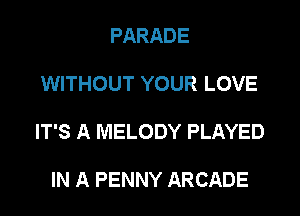 PARADE

WITHOUT YOUR LOVE

IT'S A MELODY PLAYED

IN A PENNY ARCADE