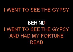 I WENT TO SEE THE GYPSY

BEHIND
I WENT TO SEE THE GYPSY
AND HAD MY FORTUNE
READ