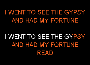 I WENT TO SEE THE GYPSY
AND HAD MY FORTUNE

I WENT TO SEE THE GYPSY
AND HAD MY FORTUNE
READ