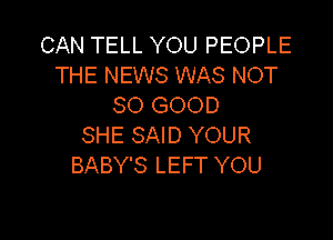 CAN TELL YOU PEOPLE
THE NEWS WAS NOT
SO GOOD

SHE SAID YOUR
BABY'S LEFT YOU