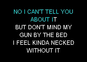 NO I CAN'T TELL YOU
ABOUT IT
BUT DON'T MIND MY
GUN BY THE BED
I FEEL KINDA NECKED
WITHOUT IT