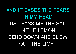 AND IT EASES THE FEARS
IN MY HEAD
JUST PASS ME THE SALT
'N THE LEMON
BEND DOWN AND BLOW
OUT THE LIGHT