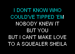 I DON'T KNOW WHO
COULD'VE TIPPED 'EM
NOBODY KNEW IT
BUT YOU
BUT I CAN'T MAKE LOVE
TO A SQUEALER SHEILA