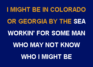 I MIGHT BE IN COLORADO
0R GEORGIA BY THE SEA
WORKIN' FOR SOME MAN
WHO MAY NOT KNOW
WHO I MIGHT BE