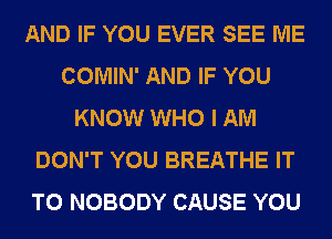 AND IF YOU EVER SEE ME
COMIN' AND IF YOU
KNOW WHO I AM
DON'T YOU BREATHE IT
TO NOBODY CAUSE YOU