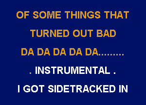 OF SOME THINGS THAT
TURNED OUT BAD
DA DA DA DA DA .........

. INSTRUMENTAL .

I GOT SIDETRACKED IN