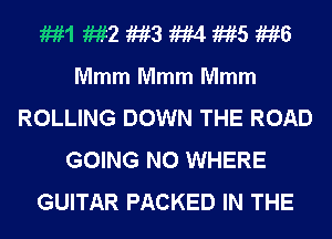 1M1 M2 M3 m 1M5 1M6
Mmm Mmm Mmm
ROLLING DOWN THE ROAD
GOING N0 WHERE
GUITAR PACKED IN THE