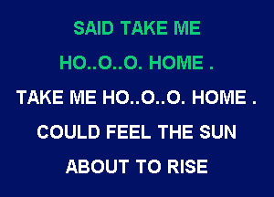 SAID TAKE ME
H0..0..0. HOME .
TAKE ME H0..0..0. HOME .
COULD FEEL THE SUN
ABOUT T0 RISE