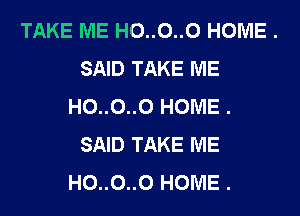TAKE ME H0..0..0 HOME .
SAID TAKE ME
H0..0..0 HOME .
SAID TAKE ME
H0..0..0 HOME .
