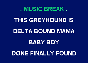 . MUSIC BREAK .
THIS GREYHOUND IS
DELTA BOUND MAMA

BABY BOY
DONE FINALLY FOUND