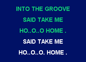 INTO THE GROOVE
SAID TAKE ME
HO..O..O HOME .

SAID TAKE ME
HO..O..0. HOME .