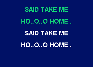 SAID TAKE ME
HO..O..0 HOME .
SAID TAKE ME

HO..0..0 HOME .
