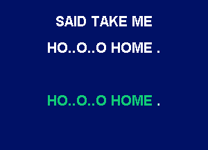 SAID TAKE ME
HO..0..0 HOME .

HO..0..0 HOME .