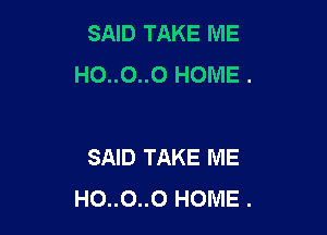 SAID TAKE ME
HO..0..0 HOME .

SAID TAKE ME
HO..O..0 HOME .