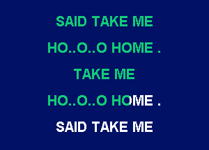 SAID TAKE ME
HO..O..0 HOME .
TAKE ME

HO..0..0 HOME .
SAID TAKE ME