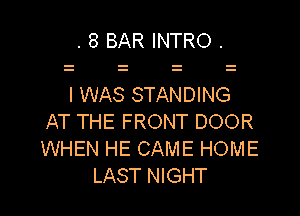 . 8 BAR INTRO .

I WAS STANDING

AT THE FRONT DOOR
WHEN HE CAME HOME
LAST NIGHT
