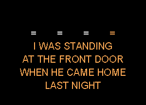 I WAS STANDING

AT THE FRONT DOOR
WHEN HE CAME HOME
LAST NIGHT