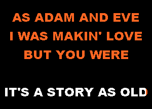 AS ADAM AND EVE
I WAS MAKIN' LOVE
BUT YOU WERE

IT'S A STORY AS OLD