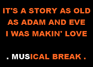 IT'S A STORY AS OLD
AS ADAM AND EVE
I WAS MAKIN' LOVE

. MUSICAL BREAK .