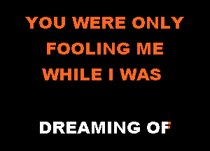 YOU WERE ONLY
FOOLING ME
WHILE I WAS

DREAMING OF