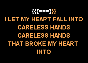 ((an
I LET MY HEART FALL INTO
CARELESS HANDS
CARELESS HANDS
THAT BROKE MY HEART

INTO