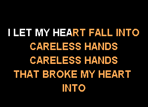 I LET MY HEART FALL INTO
CARELESS HANDS
CARELESS HANDS

THAT BROKE MY HEART
INTO