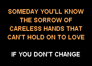 SOMEDAY YOU'LL KNOW
THE SORROW OF
CARELESS HANDS THAT
CAN'T HOLD ON TO LOVE

IF YOU DON'T CHANGE