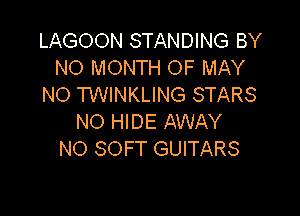 LAGOON STANDING BY
NO MONTH OF MAY
NO TWINKLING STARS

NO HIDE AWAY
NO SOFT GUITARS