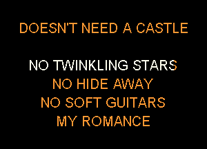 DOESN'T NEED A CASTLE

NO TWINKLING STARS

NO HIDE AWAY
NO SOFT GUITARS
MY ROMANCE