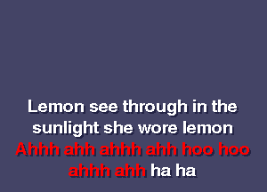 Lemon see through in the
sunlight she wore lemon

ha ha
