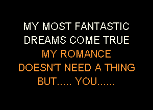 MY MOST FANTASTIC
DREAMS COME TRUE
MY ROMANCE

DOESN'T NEED A THING
BUT ..... YOU ......