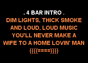 . 4 BAR INTRO .
DIM LIGHTS, THICK SMOKE
AND LOUD, LOUD MUSIC
YOU'LL NEVER MAKE A
WIFE TO A HOME LOVIN' MAN

MF3WH