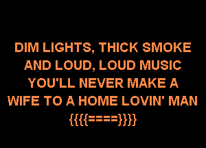 DIM LIGHTS, THICK SMOKE
AND LOUD, LOUD MUSIC
YOU'LL NEVER MAKE A
WIFE TO A HOME LOVIN' MAN

MF3WH