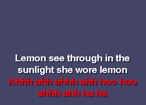 Lemon see through in the
sunlight she wore lemon