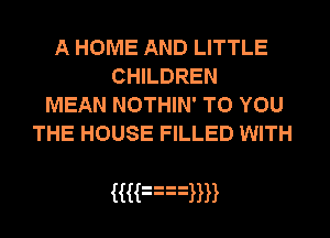 A HOME AND LITTLE
CHILDREN
MEAN NOTHIN' TO YOU
THE HOUSE FILLED WITH

MF3WH