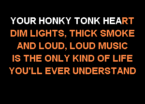 YOUR HONKY TONK HEART
DIM LIGHTS, THICK SMOKE
AND LOUD, LOUD MUSIC
IS THE ONLY KIND OF LIFE
YOU'LL EVER UNDERSTAND