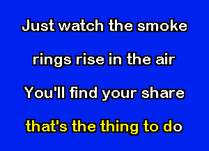 Just watch the smoke
rings rise in the air
You'll find your share

that's the thing to do