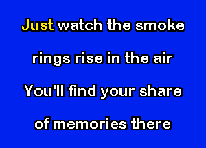 Just watch the smoke

rings rise in the air

You'll find your share

of memories there