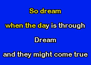 So dream

when the day is through

Dream

and they might come true