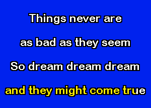Things never are
as bad as they seem
So dream dream dream

and they might come true
