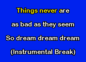 Things never are
as bad as they seem
So dream dream dream

(Instrumental Break)