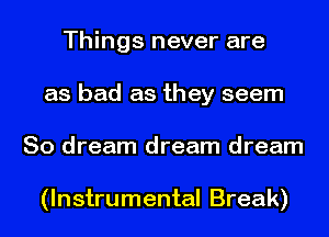Things never are
as bad as they seem
So dream dream dream

(Instrumental Break)