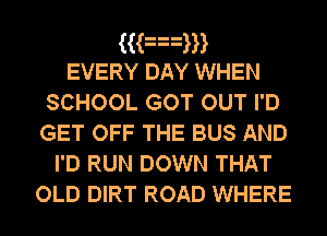 ((an
EVERY DAY WHEN
SCHOOL GOT OUT I'D
GET OFF THE BUS AND
I'D RUN DOWN THAT

OLD DIRT ROAD WHERE