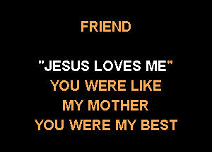 FRIEND

JESUS LOVES ME

YOU WERE LIKE
MY MOTHER
YOU WERE MY BEST