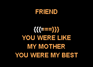 FRIEND

mmm

YOU WERE LIKE
MY MOTHER
YOU WERE MY BEST