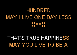 HUNDRED
MAY I LIVE ONE DAY LESS

Ran

THAT'S TRUE HAPPINESS
MAY YOU LIVE TO BE A