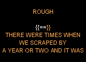 ROUGH

Kan
THERE WERE TIMES WHEN
WE SCRAPED BY

A YEAR OR TWO AND IT WAS