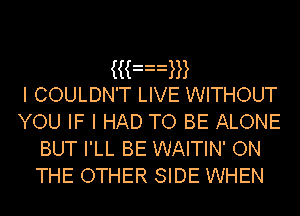 iian
I COULDN'T LIVE WITHOUT
YOU IF I HAD TO BE ALONE
BUT I'LL BE WAITIN' ON

THE OTHER SIDE WHEN