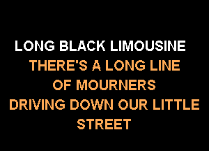 LONG BLACK LIMOUSINE
THERE'S A LONG LINE
OF MOURNERS
DRIVING DOWN OUR LITTLE
STREET