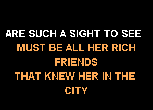 ARE SUCH A SIGHT TO SEE
MUST BE ALL HER RICH
FRIENDS
THAT KNEW HER IN THE
CITY